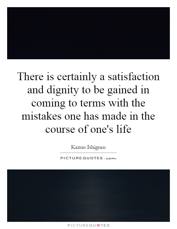 There is certainly a satisfaction and dignity to be gained in coming to terms with the mistakes one has made in the course of one's life Picture Quote #1