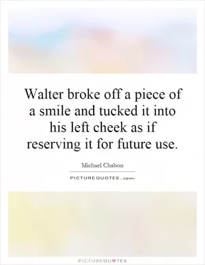 Walter broke off a piece of a smile and tucked it into his left cheek as if reserving it for future use Picture Quote #1