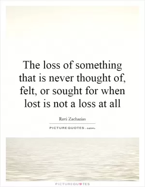 The loss of something that is never thought of, felt, or sought for when lost is not a loss at all Picture Quote #1