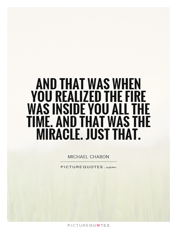 And that was when you realized the fire was inside you all the time. And that was the miracle. Just that Picture Quote #1