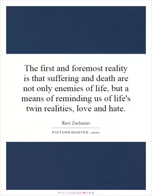 The first and foremost reality is that suffering and death are not only enemies of life, but a means of reminding us of life's twin realities, love and hate Picture Quote #1