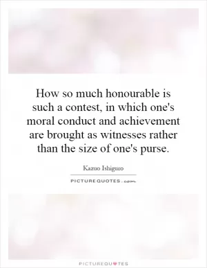 How so much honourable is such a contest, in which one's moral conduct and achievement are brought as witnesses rather than the size of one's purse Picture Quote #1