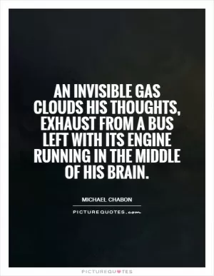 An invisible gas clouds his thoughts, exhaust from a bus left with its engine running in the middle of his brain Picture Quote #1