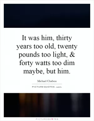 It was him, thirty years too old, twenty pounds too light, and forty watts too dim maybe, but him Picture Quote #1