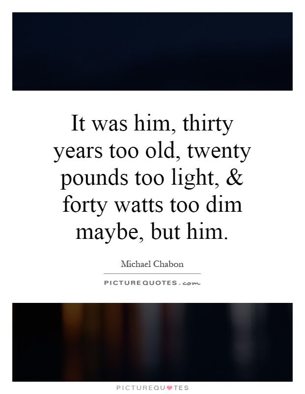 It was him, thirty years too old, twenty pounds too light, and forty watts too dim maybe, but him Picture Quote #1
