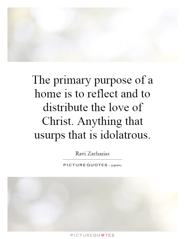 The primary purpose of a home is to reflect and to distribute the love of Christ. Anything that usurps that is idolatrous Picture Quote #1