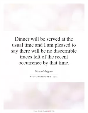 Dinner will be served at the usual time and I am pleased to say there will be no discernible traces left of the recent occurrence by that time Picture Quote #1