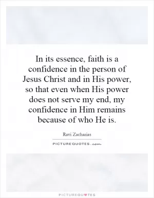 In its essence, faith is a confidence in the person of Jesus Christ and in His power, so that even when His power does not serve my end, my confidence in Him remains because of who He is Picture Quote #1