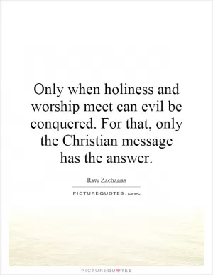 Only when holiness and worship meet can evil be conquered. For that, only the Christian message has the answer Picture Quote #1
