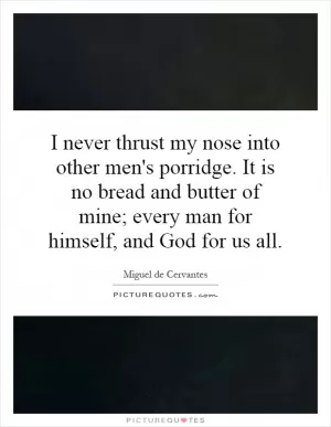I never thrust my nose into other men's porridge. It is no bread and butter of mine; every man for himself, and God for us all Picture Quote #1