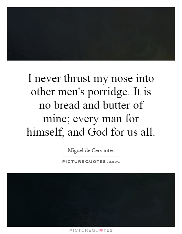 I never thrust my nose into other men's porridge. It is no bread and butter of mine; every man for himself, and God for us all Picture Quote #1