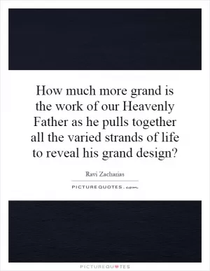 How much more grand is the work of our Heavenly Father as he pulls together all the varied strands of life to reveal his grand design? Picture Quote #1