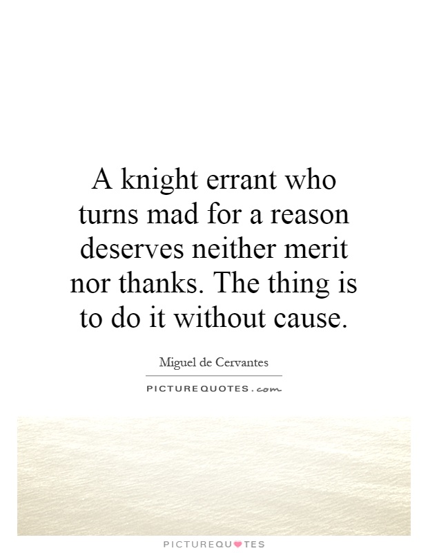 A knight errant who turns mad for a reason deserves neither merit nor thanks. The thing is to do it without cause Picture Quote #1