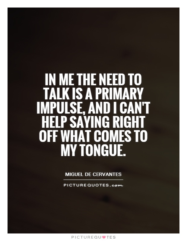 In me the need to talk is a primary impulse, and I can't help saying right off what comes to my tongue Picture Quote #1