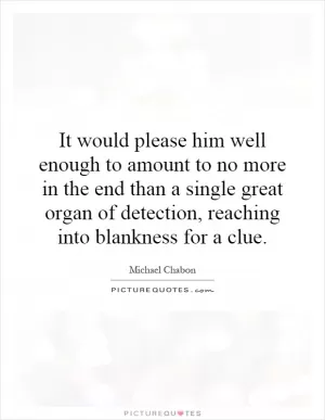 It would please him well enough to amount to no more in the end than a single great organ of detection, reaching into blankness for a clue Picture Quote #1