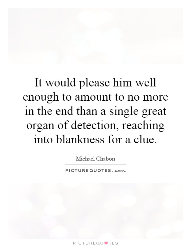 It would please him well enough to amount to no more in the end than a single great organ of detection, reaching into blankness for a clue Picture Quote #1