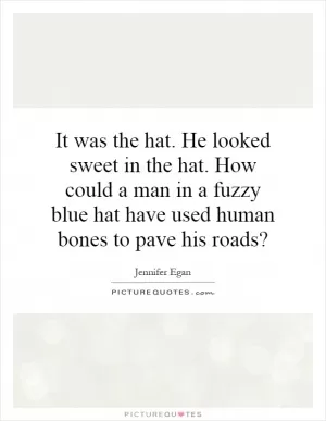It was the hat. He looked sweet in the hat. How could a man in a fuzzy blue hat have used human bones to pave his roads? Picture Quote #1