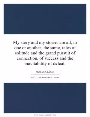 My story and my stories are all, in one or another, the same, tales of solitude and the grand pursuit of connection, of success and the inevitability of defeat Picture Quote #1