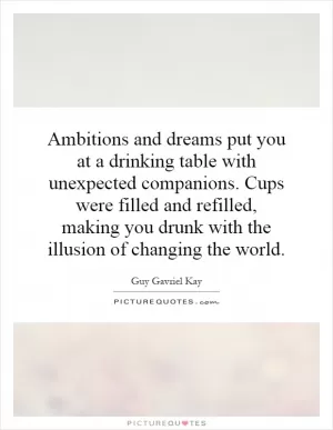 Ambitions and dreams put you at a drinking table with unexpected companions. Cups were filled and refilled, making you drunk with the illusion of changing the world Picture Quote #1