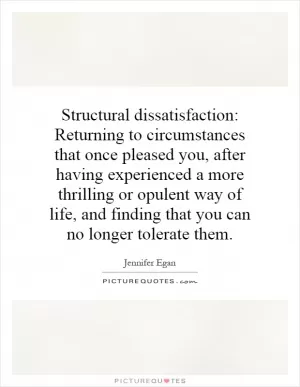 Structural dissatisfaction: Returning to circumstances that once pleased you, after having experienced a more thrilling or opulent way of life, and finding that you can no longer tolerate them Picture Quote #1