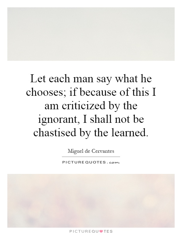 Let each man say what he chooses; if because of this I am criticized by the ignorant, I shall not be chastised by the learned Picture Quote #1