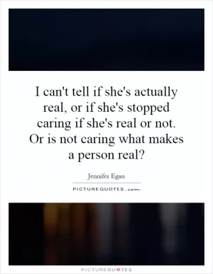 I can't tell if she's actually real, or if she's stopped caring if she's real or not. Or is not caring what makes a person real? Picture Quote #1