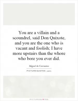 You are a villain and a scoundrel, said Don Quixote, and you are the one who is vacant and foolish; I have more upstairs than the whore who bore you ever did Picture Quote #1