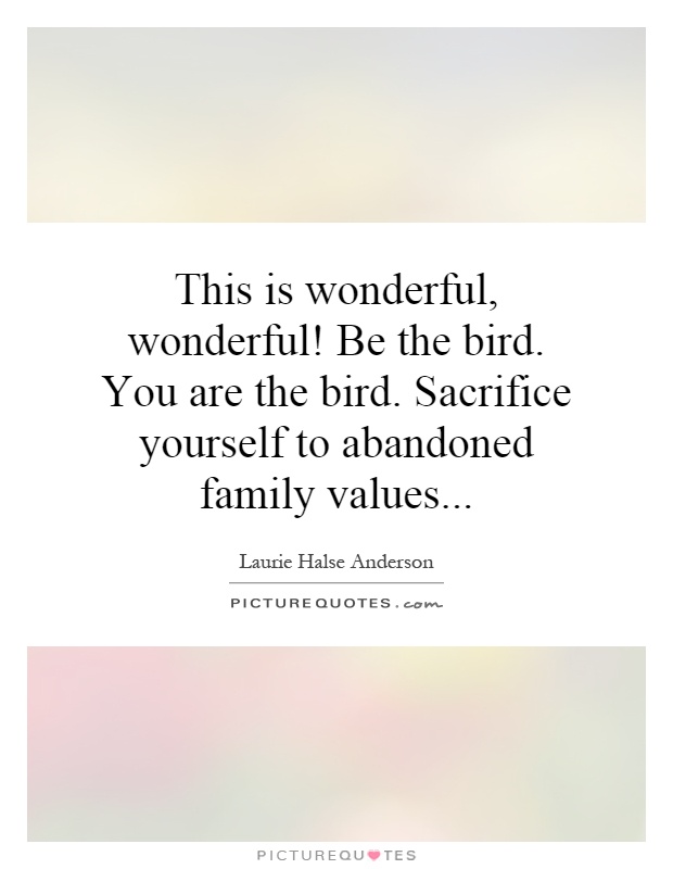 This is wonderful, wonderful! Be the bird. You are the bird. Sacrifice yourself to abandoned family values Picture Quote #1