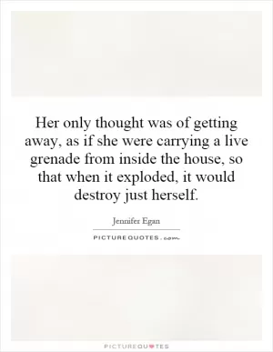 Her only thought was of getting away, as if she were carrying a live grenade from inside the house, so that when it exploded, it would destroy just herself Picture Quote #1