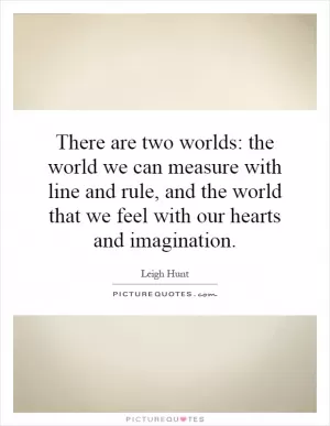There are two worlds: the world we can measure with line and rule, and the world that we feel with our hearts and imagination Picture Quote #1