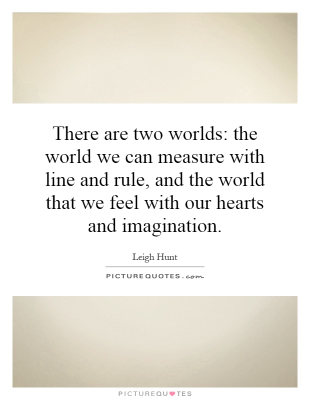 There are two worlds: the world we can measure with line and rule, and the world that we feel with our hearts and imagination Picture Quote #1