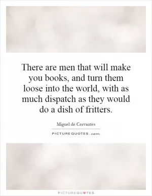 There are men that will make you books, and turn them loose into the world, with as much dispatch as they would do a dish of fritters Picture Quote #1