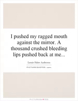 I pushed my ragged mouth against the mirror. A thousand crushed bleeding lips pushed back at me Picture Quote #1