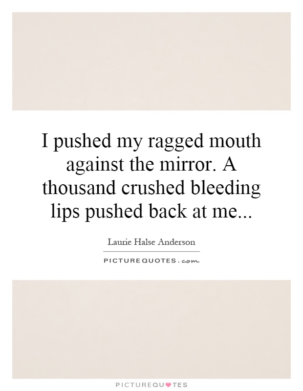 I pushed my ragged mouth against the mirror. A thousand crushed bleeding lips pushed back at me Picture Quote #1
