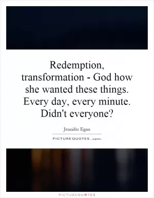 Redemption, transformation - God how she wanted these things. Every day, every minute. Didn't everyone? Picture Quote #1