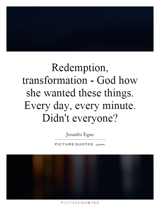 Redemption, transformation - God how she wanted these things. Every day, every minute. Didn't everyone? Picture Quote #1