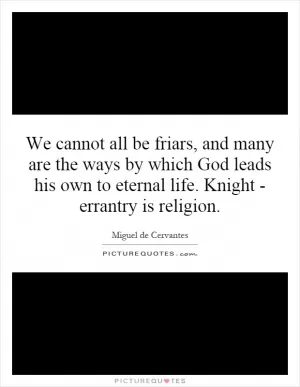 We cannot all be friars, and many are the ways by which God leads his own to eternal life. Knight - errantry is religion Picture Quote #1