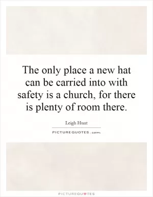 The only place a new hat can be carried into with safety is a church, for there is plenty of room there Picture Quote #1
