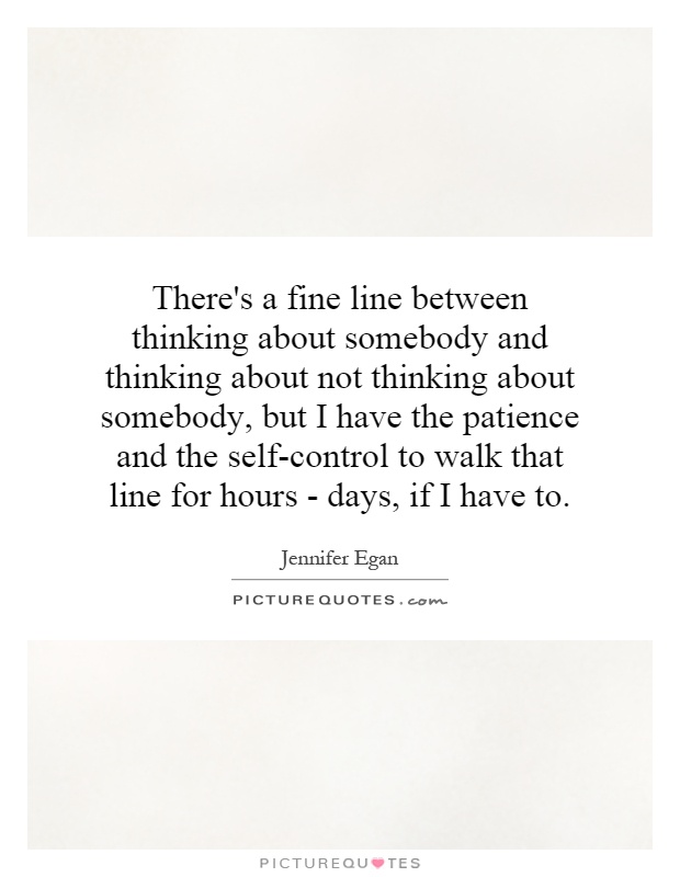 There's a fine line between thinking about somebody and thinking about not thinking about somebody, but I have the patience and the self-control to walk that line for hours - days, if I have to Picture Quote #1