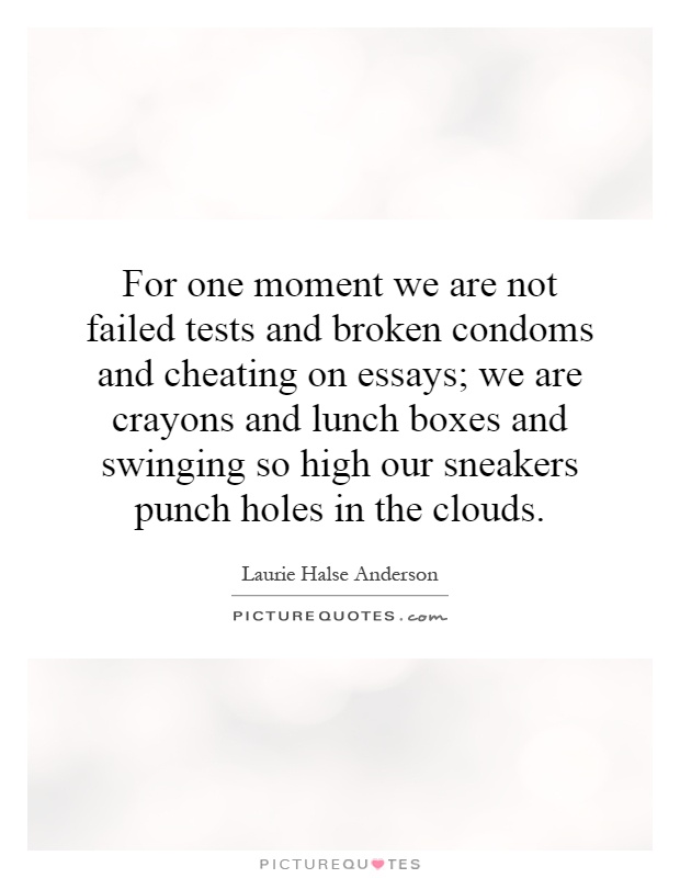 For one moment we are not failed tests and broken condoms and cheating on essays; we are crayons and lunch boxes and swinging so high our sneakers punch holes in the clouds Picture Quote #1