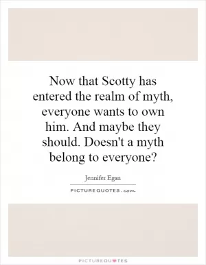 Now that Scotty has entered the realm of myth, everyone wants to own him. And maybe they should. Doesn't a myth belong to everyone? Picture Quote #1