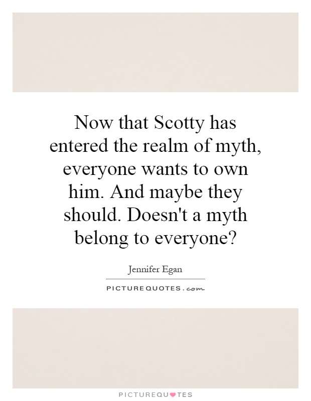 Now that Scotty has entered the realm of myth, everyone wants to own him. And maybe they should. Doesn't a myth belong to everyone? Picture Quote #1