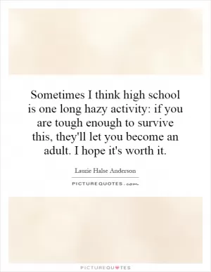 Sometimes I think high school is one long hazy activity: if you are tough enough to survive this, they'll let you become an adult. I hope it's worth it Picture Quote #1