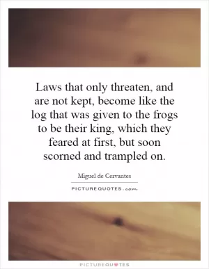 Laws that only threaten, and are not kept, become like the log that was given to the frogs to be their king, which they feared at first, but soon scorned and trampled on Picture Quote #1
