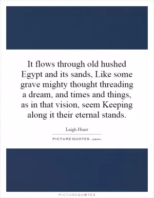 It flows through old hushed Egypt and its sands, Like some grave mighty thought threading a dream, and times and things, as in that vision, seem Keeping along it their eternal stands Picture Quote #1
