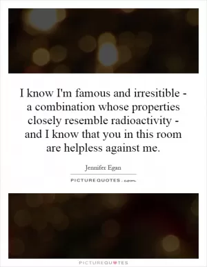 I know I'm famous and irresitible - a combination whose properties closely resemble radioactivity - and I know that you in this room are helpless against me Picture Quote #1