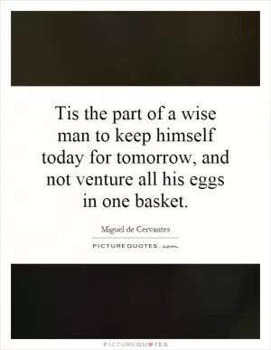 Tis the part of a wise man to keep himself today for tomorrow, and not venture all his eggs in one basket Picture Quote #1