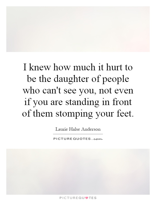 I knew how much it hurt to be the daughter of people who can't see you, not even if you are standing in front of them stomping your feet Picture Quote #1