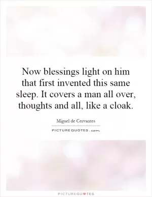 Now blessings light on him that first invented this same sleep. It covers a man all over, thoughts and all, like a cloak Picture Quote #1