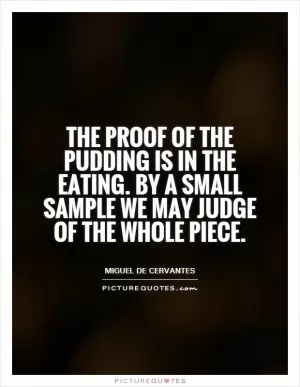 The proof of the pudding is in the eating. By a small sample we may judge of the whole piece Picture Quote #1